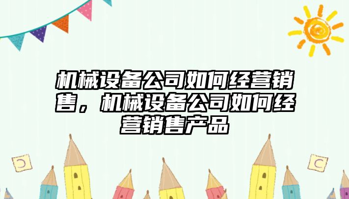 機械設(shè)備公司如何經(jīng)營銷售，機械設(shè)備公司如何經(jīng)營銷售產(chǎn)品