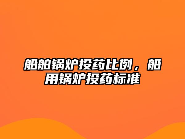 船舶鍋爐投藥比例，船用鍋爐投藥標(biāo)準(zhǔn)