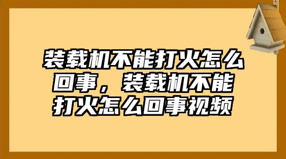 裝載機(jī)不能打火怎么回事，裝載機(jī)不能打火怎么回事視頻