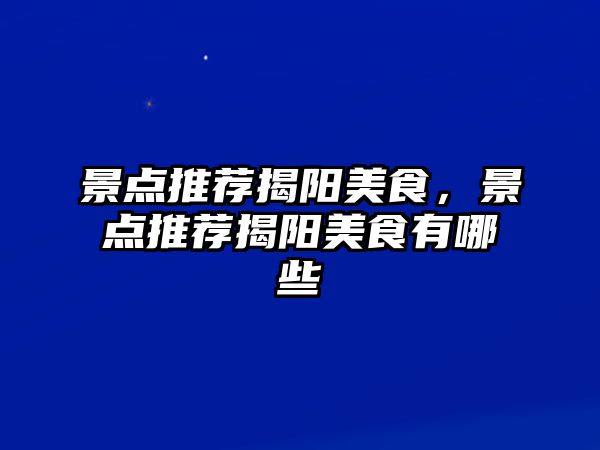 景點(diǎn)推薦揭陽美食，景點(diǎn)推薦揭陽美食有哪些