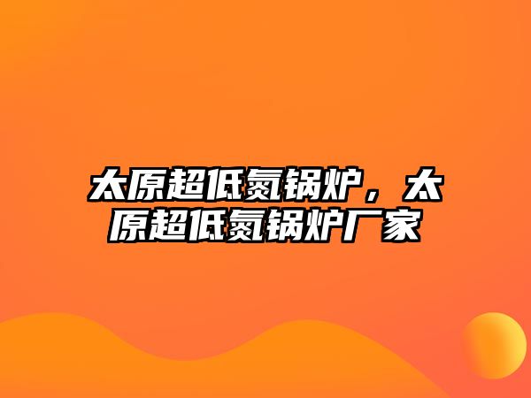 太原超低氮鍋爐，太原超低氮鍋爐廠家