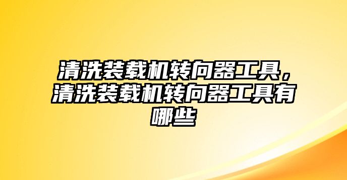 清洗裝載機(jī)轉(zhuǎn)向器工具，清洗裝載機(jī)轉(zhuǎn)向器工具有哪些