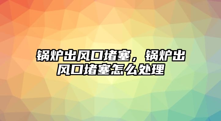 鍋爐出風(fēng)口堵塞，鍋爐出風(fēng)口堵塞怎么處理