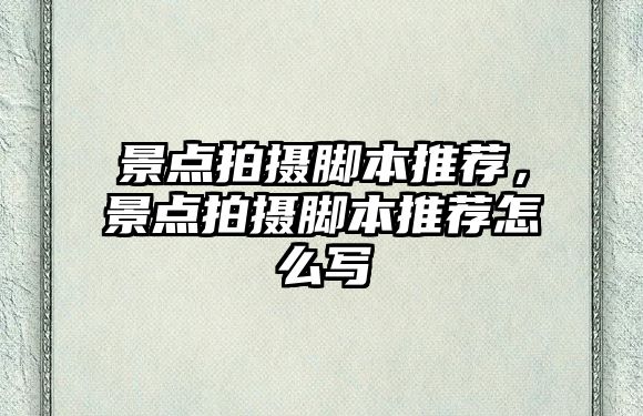 景點(diǎn)拍攝腳本推薦，景點(diǎn)拍攝腳本推薦怎么寫(xiě)