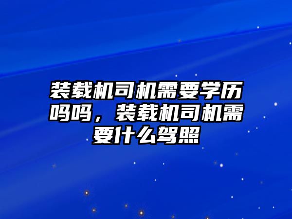 裝載機(jī)司機(jī)需要學(xué)歷嗎嗎，裝載機(jī)司機(jī)需要什么駕照