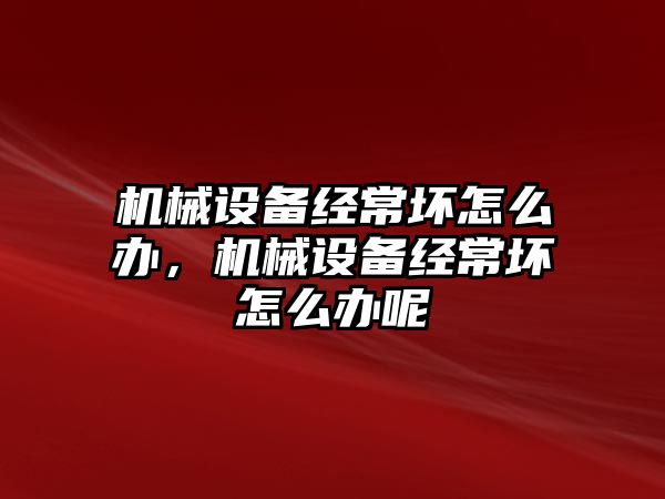 機械設備經(jīng)常壞怎么辦，機械設備經(jīng)常壞怎么辦呢