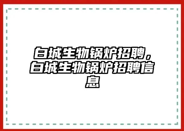 白城生物鍋爐招聘，白城生物鍋爐招聘信息