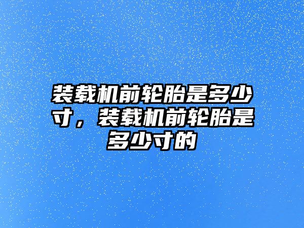 裝載機前輪胎是多少寸，裝載機前輪胎是多少寸的