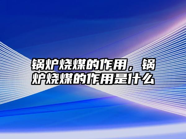 鍋爐燒煤的作用，鍋爐燒煤的作用是什么