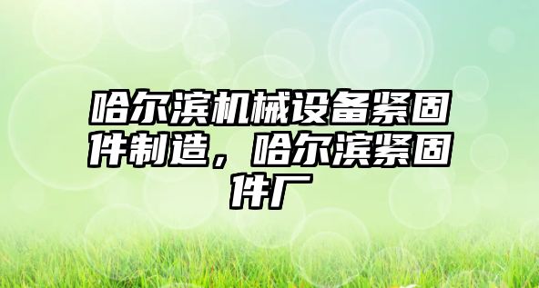 哈爾濱機械設(shè)備緊固件制造，哈爾濱緊固件廠