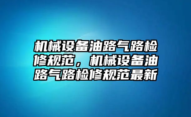 機(jī)械設(shè)備油路氣路檢修規(guī)范，機(jī)械設(shè)備油路氣路檢修規(guī)范最新