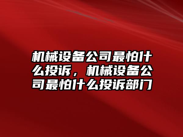 機(jī)械設(shè)備公司最怕什么投訴，機(jī)械設(shè)備公司最怕什么投訴部門