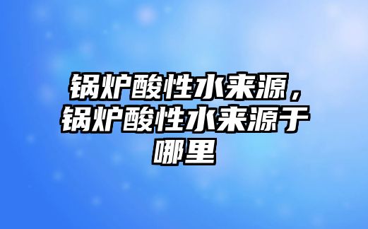 鍋爐酸性水來源，鍋爐酸性水來源于哪里