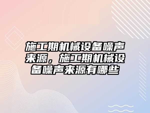 施工期機(jī)械設(shè)備噪聲來源，施工期機(jī)械設(shè)備噪聲來源有哪些