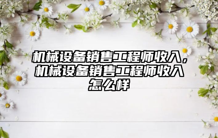 機械設(shè)備銷售工程師收入，機械設(shè)備銷售工程師收入怎么樣