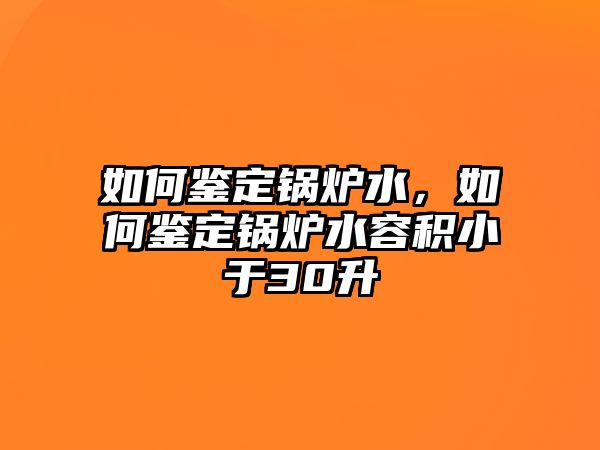 如何鑒定鍋爐水，如何鑒定鍋爐水容積小于30升