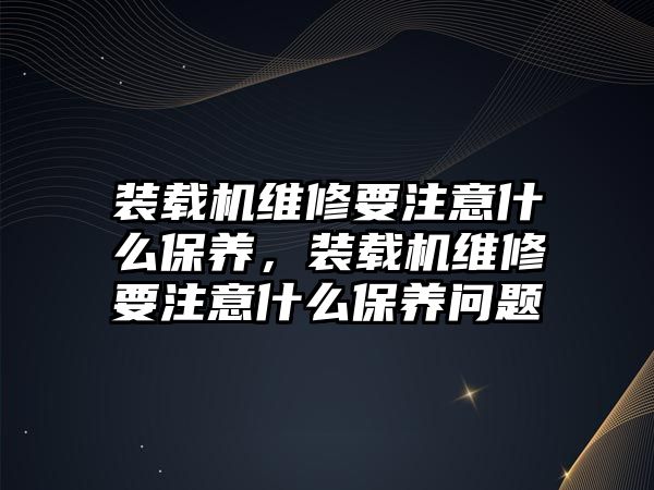 裝載機維修要注意什么保養(yǎng)，裝載機維修要注意什么保養(yǎng)問題