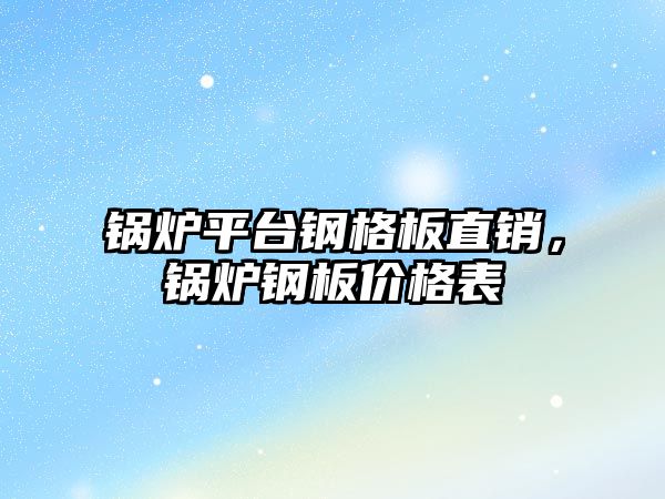 鍋爐平臺鋼格板直銷，鍋爐鋼板價格表