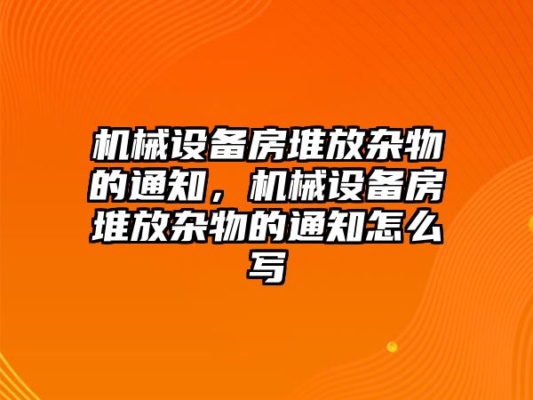 機(jī)械設(shè)備房堆放雜物的通知，機(jī)械設(shè)備房堆放雜物的通知怎么寫