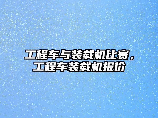 工程車與裝載機比賽，工程車裝載機報價