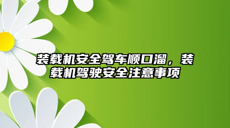 裝載機安全駕車順口溜，裝載機駕駛安全注意事項