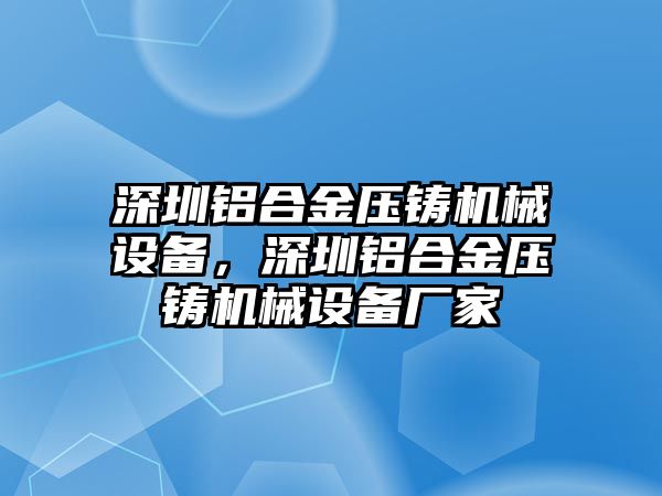 深圳鋁合金壓鑄機械設(shè)備，深圳鋁合金壓鑄機械設(shè)備廠家