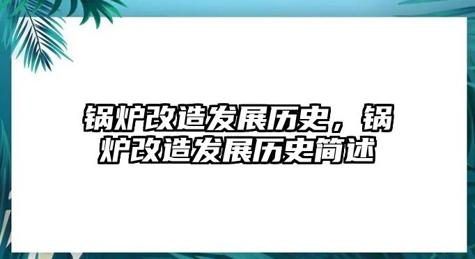 鍋爐改造發(fā)展歷史，鍋爐改造發(fā)展歷史簡述