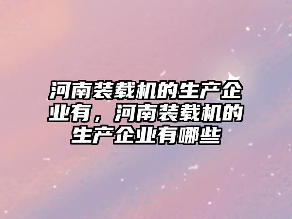 河南裝載機的生產企業(yè)有，河南裝載機的生產企業(yè)有哪些