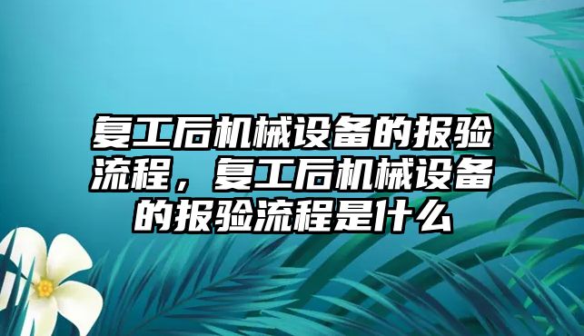 復工后機械設備的報驗流程，復工后機械設備的報驗流程是什么