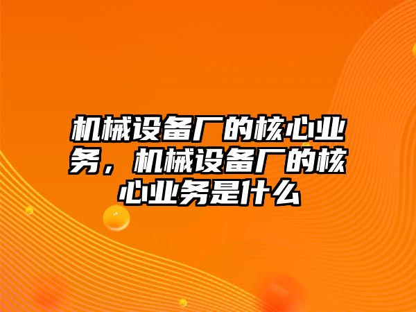 機械設(shè)備廠的核心業(yè)務(wù)，機械設(shè)備廠的核心業(yè)務(wù)是什么