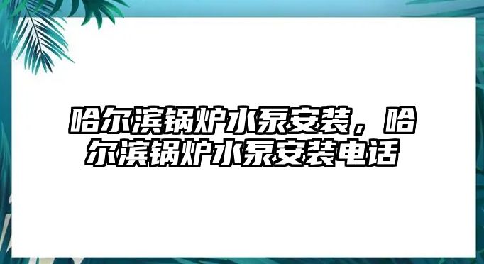 哈爾濱鍋爐水泵安裝，哈爾濱鍋爐水泵安裝電話