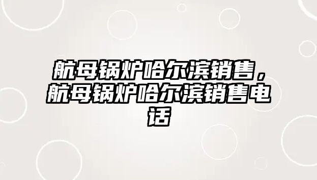 航母鍋爐哈爾濱銷售，航母鍋爐哈爾濱銷售電話