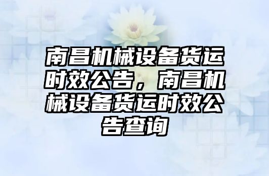 南昌機械設(shè)備貨運時效公告，南昌機械設(shè)備貨運時效公告查詢