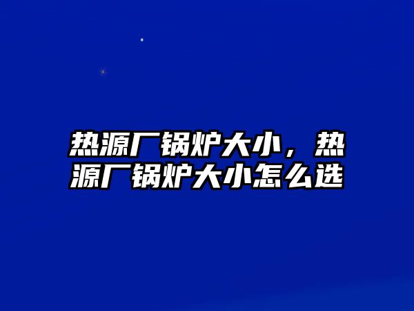 熱源廠鍋爐大小，熱源廠鍋爐大小怎么選