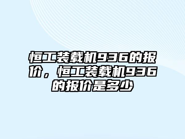 恒工裝載機(jī)936的報(bào)價(jià)，恒工裝載機(jī)936的報(bào)價(jià)是多少