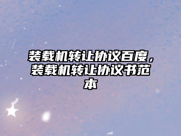 裝載機轉讓協(xié)議百度，裝載機轉讓協(xié)議書范本