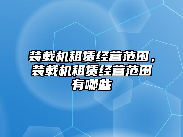 裝載機(jī)租賃經(jīng)營(yíng)范圍，裝載機(jī)租賃經(jīng)營(yíng)范圍有哪些