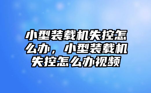 小型裝載機(jī)失控怎么辦，小型裝載機(jī)失控怎么辦視頻