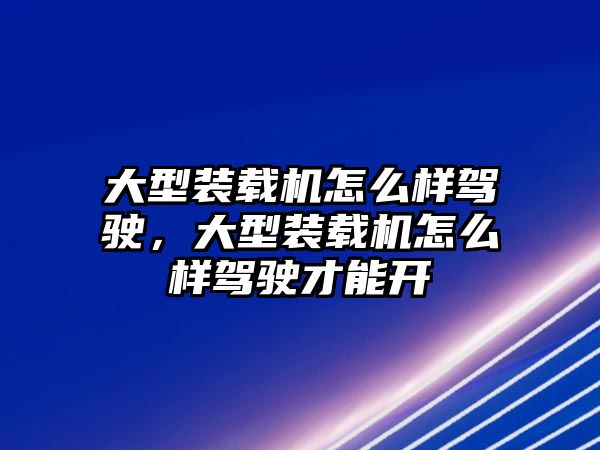 大型裝載機(jī)怎么樣駕駛，大型裝載機(jī)怎么樣駕駛才能開(kāi)