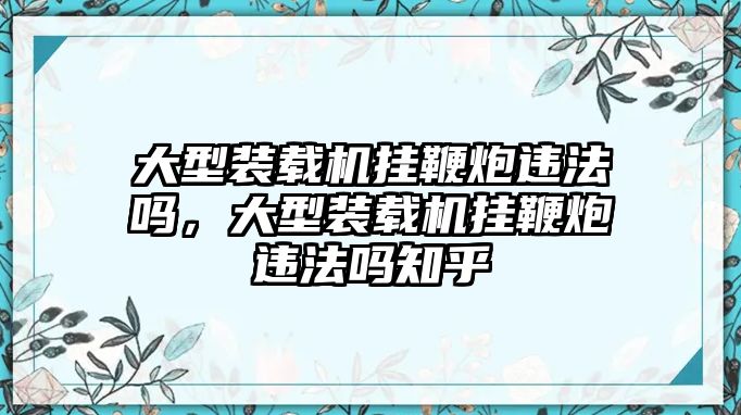 大型裝載機(jī)掛鞭炮違法嗎，大型裝載機(jī)掛鞭炮違法嗎知乎