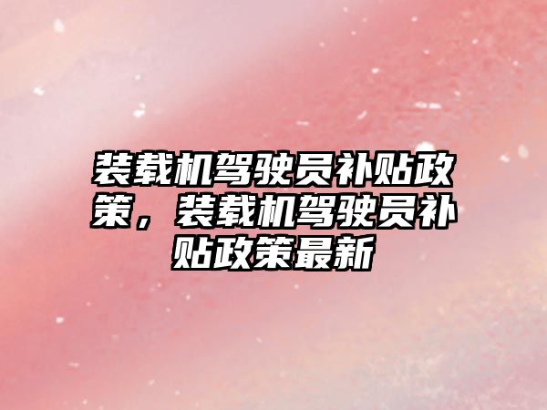 裝載機駕駛員補貼政策，裝載機駕駛員補貼政策最新