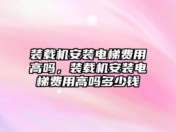 裝載機安裝電梯費用高嗎，裝載機安裝電梯費用高嗎多少錢