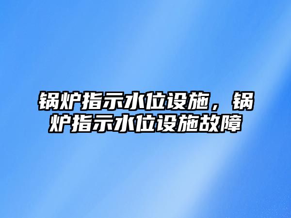 鍋爐指示水位設(shè)施，鍋爐指示水位設(shè)施故障