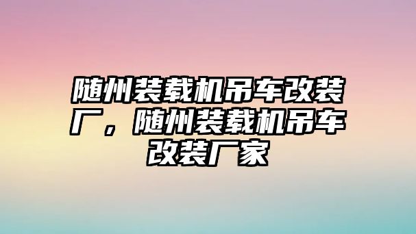 隨州裝載機(jī)吊車(chē)改裝廠，隨州裝載機(jī)吊車(chē)改裝廠家