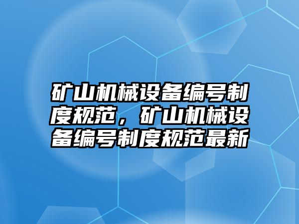 礦山機械設(shè)備編號制度規(guī)范，礦山機械設(shè)備編號制度規(guī)范最新