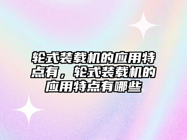 輪式裝載機(jī)的應(yīng)用特點(diǎn)有，輪式裝載機(jī)的應(yīng)用特點(diǎn)有哪些