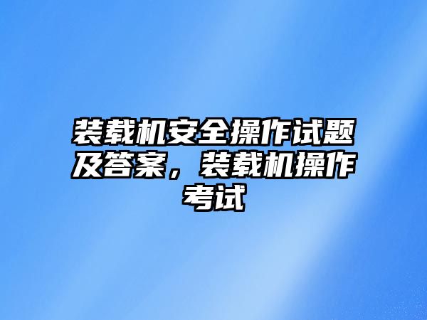 裝載機安全操作試題及答案，裝載機操作考試