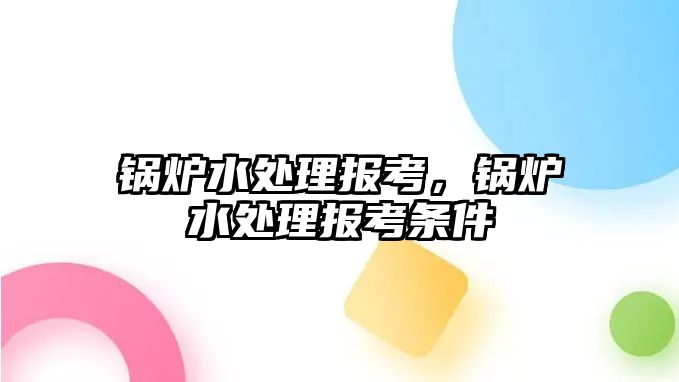 鍋爐水處理報考，鍋爐水處理報考條件