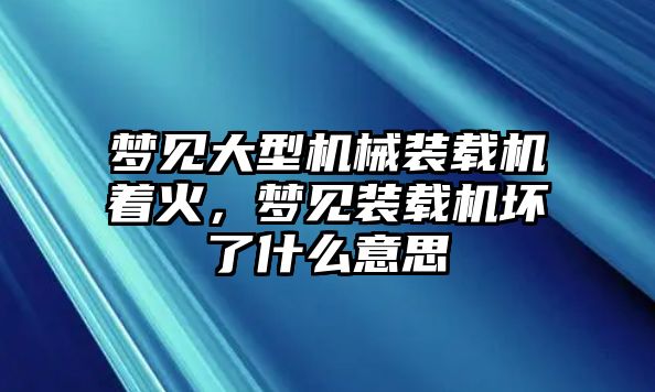 夢見大型機(jī)械裝載機(jī)著火，夢見裝載機(jī)壞了什么意思