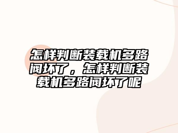 怎樣判斷裝載機(jī)多路閥壞了，怎樣判斷裝載機(jī)多路閥壞了呢